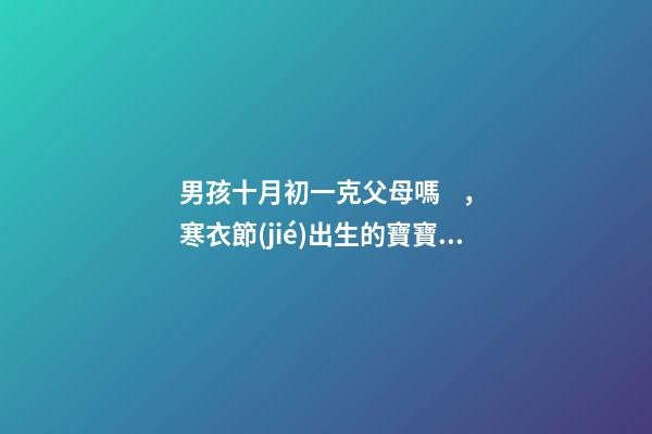 男孩十月初一克父母嗎，寒衣節(jié)出生的寶寶運(yùn)勢(shì)如何